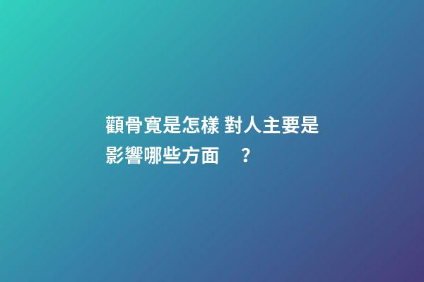 顴骨寬是怎樣 對人主要是影響哪些方面？